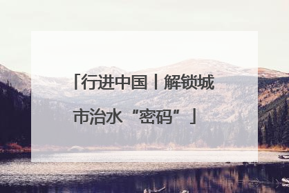 行进中国丨解锁城市治水“密码”