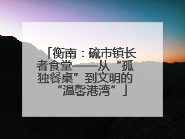 衡南：硫市镇长者食堂——从“孤独餐桌”到文明的“温馨港湾”