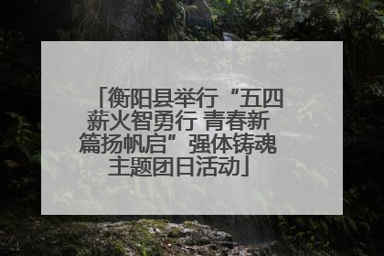 衡阳县举行“五四薪火智勇行 青春新篇扬帆启”强体铸魂主题团日活动