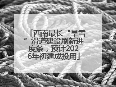 西南最长“旱雪”滑道建设刷新进度条，预计2026年初建成投用