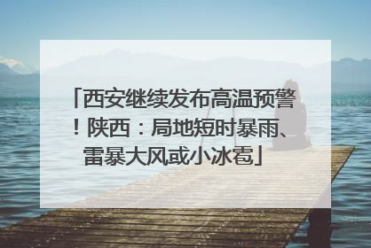 西安继续发布高温预警！陕西：局地短时暴雨、雷暴大风或小冰雹