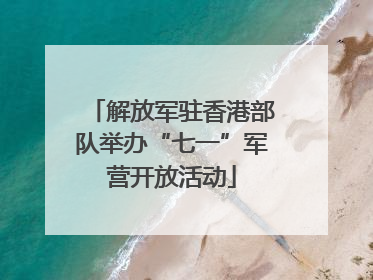 解放军驻香港部队举办“七一”军营开放活动