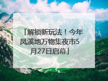 解锁新玩法！今年凤溪地万物集夜市5月27日启幕