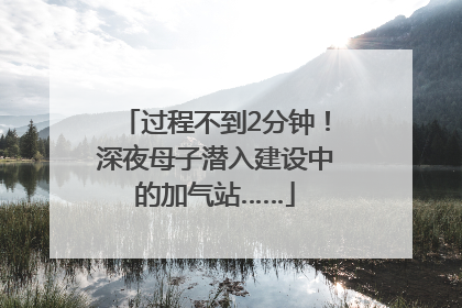 过程不到2分钟！深夜母子潜入建设中的加气站……