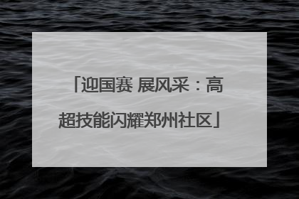 迎国赛 展风采：高超技能闪耀郑州社区