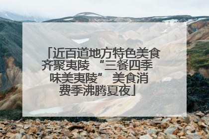 近百道地方特色美食齐聚夷陵 “三餐四季 味美夷陵” 美食消费季沸腾夏夜