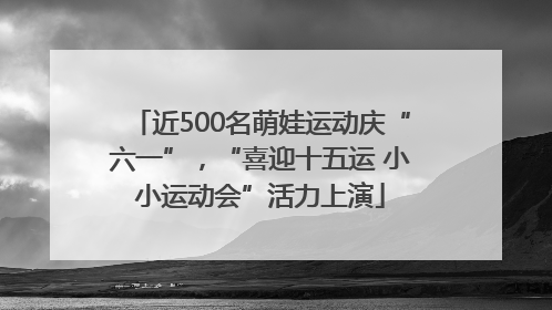 近500名萌娃运动庆“六一”，“喜迎十五运 小小运动会”活力上演