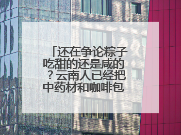 还在争论粽子吃甜的还是咸的？云南人已经把中药材和咖啡包进粽子了……