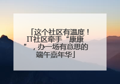 这个社区有温度！IT社区牵手“康康”，办一场有意思的端午嘉年华