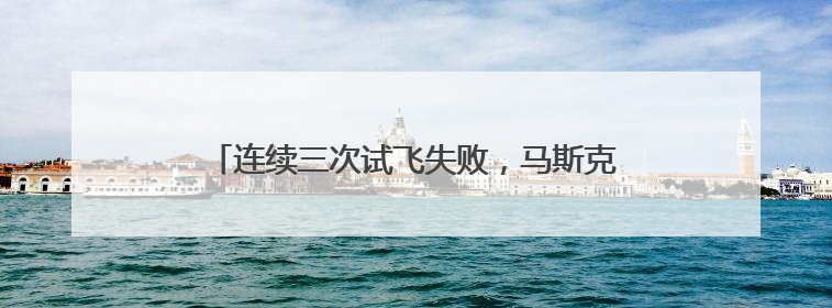 连续三次试飞失败，马斯克：未来三次发射节奏会更快
