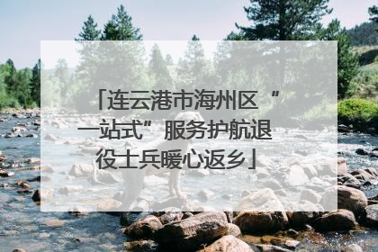 连云港市海州区“一站式”服务护航退役士兵暖心返乡