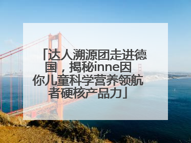 达人溯源团走进德国，揭秘inne因你儿童科学营养领航者硬核产品力
