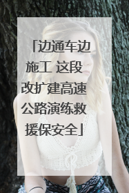 边通车边施工 这段改扩建高速公路演练救援保安全