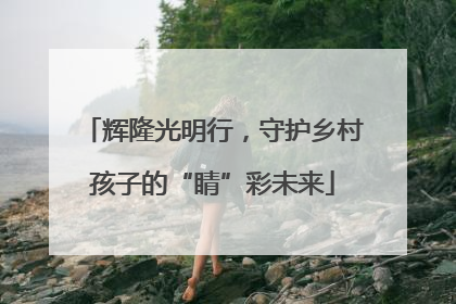 辉隆光明行，守护乡村孩子的“睛”彩未来