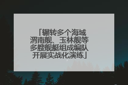 辗转多个海域 渭南舰、玉林舰等多艘舰艇组成编队开展实战化演练