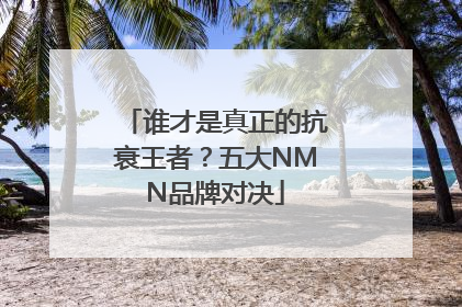 谁才是真正的抗衰王者？五大NMN品牌对决