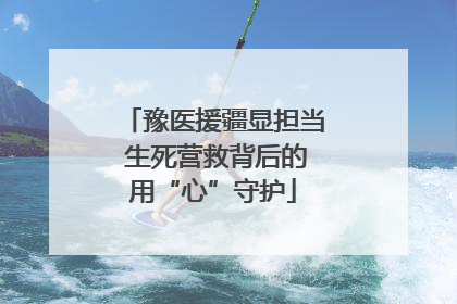 豫医援疆显担当 生死营救背后的用“心”守护