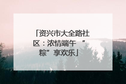 资兴市大全路社区：浓情端午 “粽”享欢乐