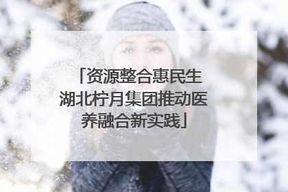 资源整合惠民生 湖北柠月集团推动医养融合新实践