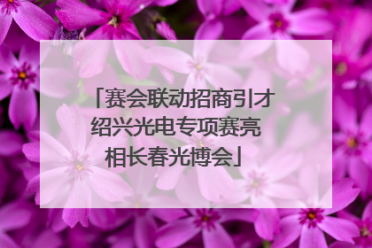 赛会联动招商引才 绍兴光电专项赛亮相长春光博会