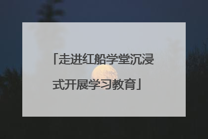 走进红船学堂沉浸式开展学习教育