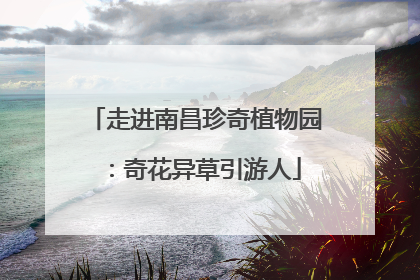 走进南昌珍奇植物园：奇花异草引游人