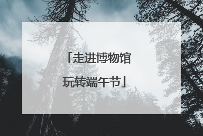 走进博物馆 玩转端午节
