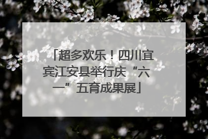 超多欢乐！四川宜宾江安县举行庆“六一”五育成果展