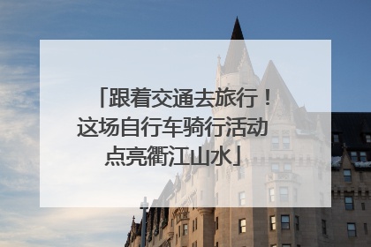 跟着交通去旅行！这场自行车骑行活动点亮衢江山水