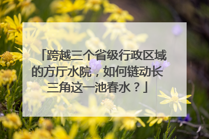 跨越三个省级行政区域的方厅水院，如何链动长三角这一池春水？