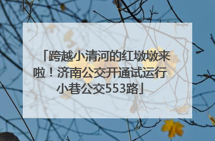 跨越小清河的红墩墩来啦！济南公交开通试运行小巷公交553路