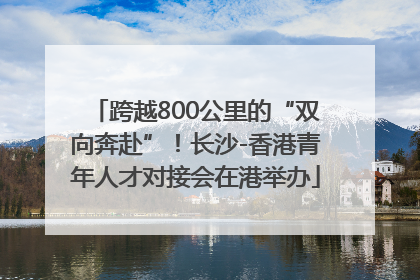 跨越800公里的“双向奔赴”！长沙-香港青年人才对接会在港举办