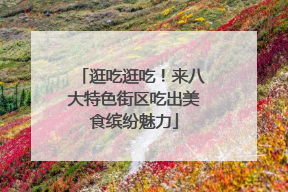 逛吃逛吃！来八大特色街区吃出美食缤纷魅力