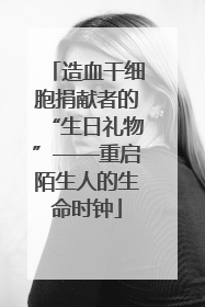 造血干细胞捐献者的“生日礼物”——重启陌生人的生命时钟