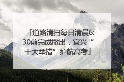 道路清扫每日清晨6:30前完成撤出，宜兴“十大举措”护航高考