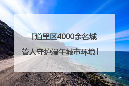 道里区4000余名城管人守护端午城市环境