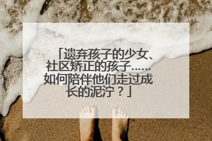 遗弃孩子的少女、社区矫正的孩子……如何陪伴他们走过成长的泥泞？