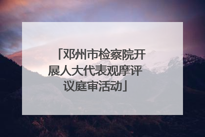 邓州市检察院开展人大代表观摩评议庭审活动