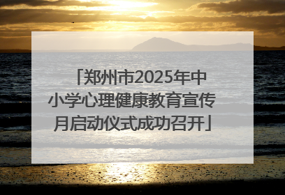 郑州市2025年中小学心理健康教育宣传月启动仪式成功召开