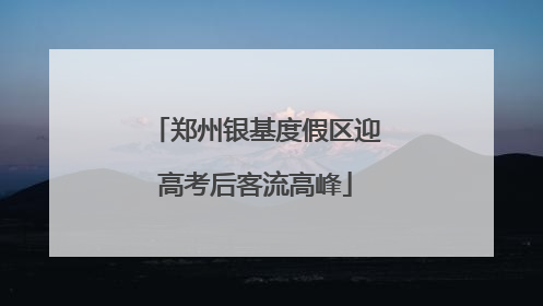 郑州银基度假区迎高考后客流高峰