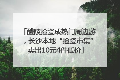 醴陵捡瓷成热门周边游，长沙本地“捡瓷市集”卖出10元4件低价