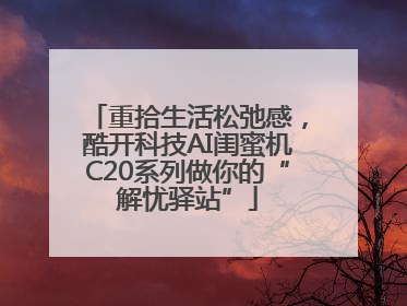 重拾生活松弛感，酷开科技AI闺蜜机C20系列做你的“解忧驿站”