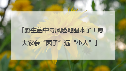 野生菌中毒风险地图来了！愿大家亲“菌子”远“小人”
