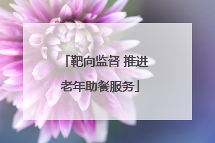 靶向监督 推进老年助餐服务