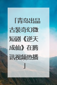 青岛出品古装奇幻微短剧《逆天成仙》在腾讯视频热播