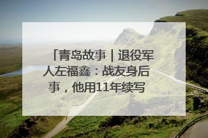 青岛故事｜退役军人左福鑫：战友身后事，他用11年续写 “兄弟情”