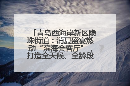 青岛西海岸新区隐珠街道：消夏盛宴燃动“滨海会客厅”，打造全天候、全龄段消费生态圈