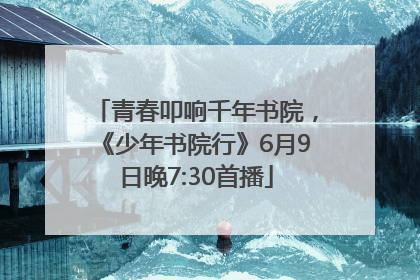青春叩响千年书院，《少年书院行》6月9日晚7:30首播