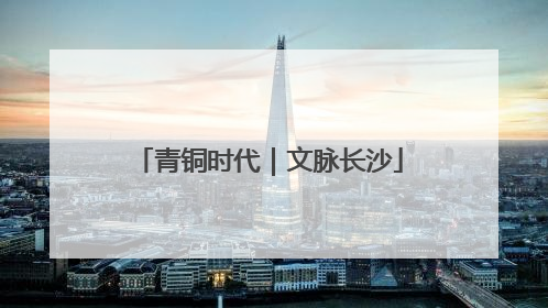 青铜时代｜文脉长沙