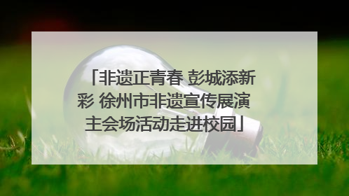 非遗正青春 彭城添新彩 徐州市非遗宣传展演主会场活动走进校园